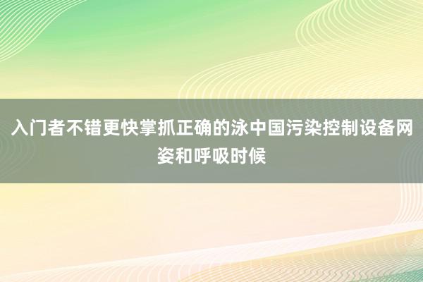 入门者不错更快掌抓正确的泳中国污染控制设备网姿和呼吸时候
